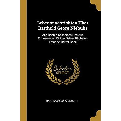 Lebensnachrichten Uber Barthold Georg Niebuhr: Aus Briefen Desselben Und Aus Erinnerungen Einiger Seiner Nachsten Freunde, Dritter Band