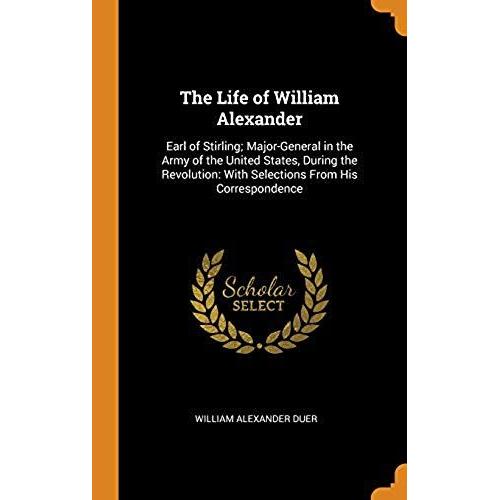 The Life Of William Alexander: Earl Of Stirling; Major-General In The Army Of The United States, During The Revolution: With Selections From His Correspondence