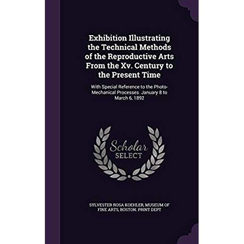 Exhibition Illustrating The Technical Methods Of The Reproductive Arts From The Xv. Century To The Present Time: With Special Reference To The Photo-Mechanical Processes. January 8 To March 6, 1892