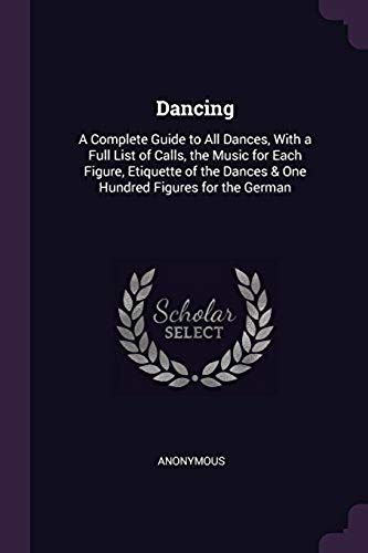 Dancing: A Complete Guide To All Dances, With A Full List Of Calls, The Music For Each Figure, Etiquette Of The Dances & One Hundred Figures For The German