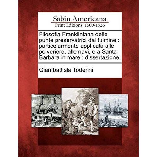 Filosofia Frankliniana Delle Punte Preservatrici Dal Fulmine: Particolarmente Applicata Alle Polveriere, Alle Navi, E A Santa Barbara In Mare: Dissert