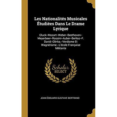 Les Nationalites Musicales Etudiees Dans Le Drame Lyrique: Gluck--Mozart--Weber--Beethoven--Meyerbeer--Rossini--Auber--Berlioz--F. David--Glinka.--Verdisme Et Wagnerisme.--L'ecole Francaise Militante