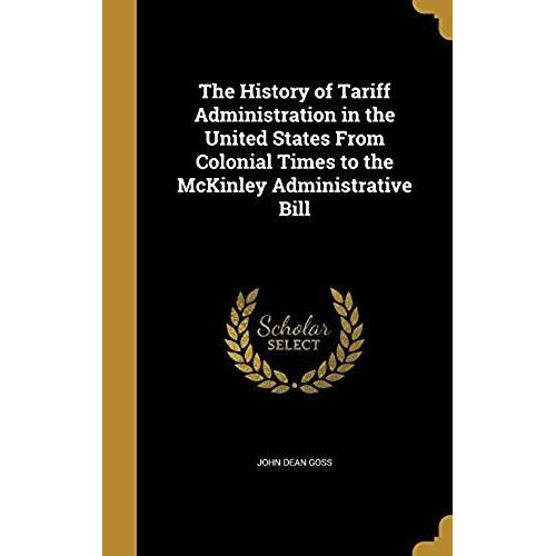 The History Of Tariff Administration In The United States From Colonial Times To The Mckinley Administrative Bill