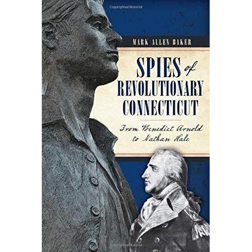 Spies Of Revolutionary Connecticut:: From Benedict Arnold To Nathan Hale