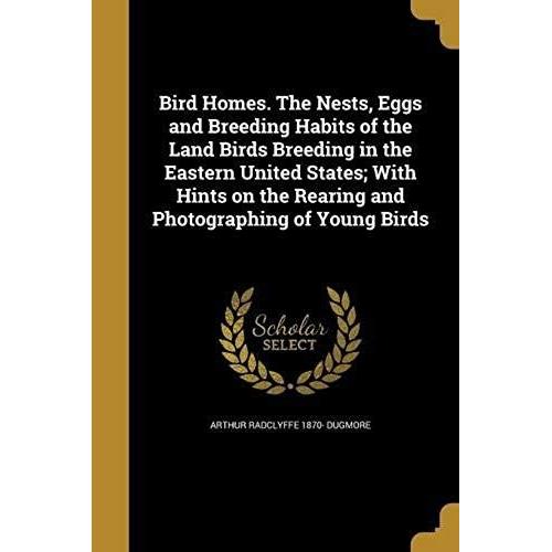 Bird Homes. The Nests, Eggs And Breeding Habits Of The Land Birds Breeding In The Eastern United States; With Hints On The Rearing And Photographing O