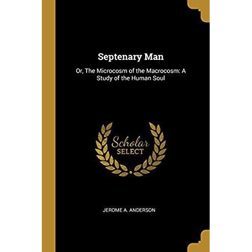Septenary Man: Or, The Microcosm Of The Macrocosm: A Study Of The Human Soul