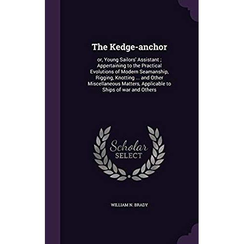 The Kedge-Anchor: Or, Young Sailors' Assistant; Appertaining To The Practical Evolutions Of Modern Seamanship, Rigging, Knotting ... And Other ... Applicable To Ships Of War And Others