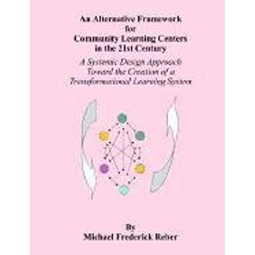 An Alternative Framework For Community Learning Centers In The 21st Century: A Systemic Design Approach Toward The Creation Of A Transformational Lear