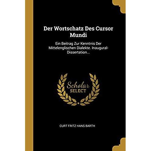Der Wortschatz Des Cursor Mundi: Ein Beitrag Zur Kenntnis Der Mittelenglischen Dialekte. Inaugural-Dissertation...