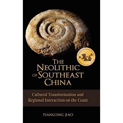The Neolithic Of Southeast China: Cultural Transformation And Regional Interaction On The Coast