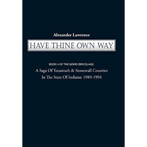 Have Thine Own Way: Book 4 Of The Goins Bricolage: A Saga Of Tecumseh & Stonewall Counties In The State Of Indiana: 1989-1994