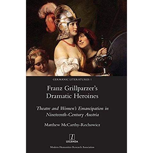 Franz Grillparzer's Dramatic Heroines: Theatre And Women's Emancipation In Nineteenth-Century Austria (Germanic Literatures)