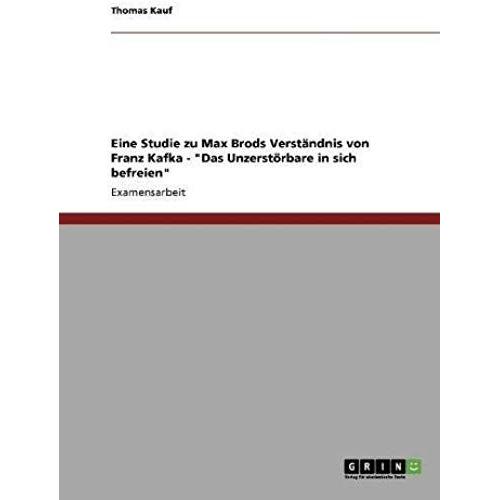 Eine Studie Zu Max Brods Verständnis Von Franz Kafka - "Das Unzerstörbare In Sich Befreien