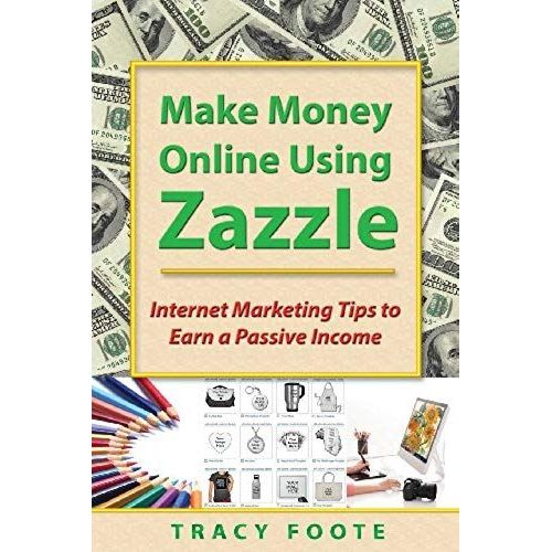 Make Money Online Using Zazzle: Internet Marketing Tips To Earn A Passive Income