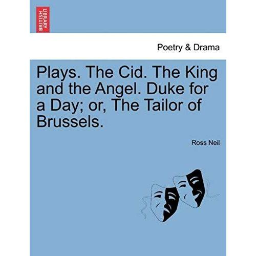 Plays. The Cid. The King And The Angel. Duke For A Day; Or, The Tailor Of Brussels.
