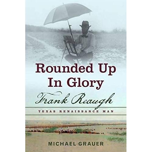 Rounded Up In Glory: Frank Reaugh, Texas Renaissance Man