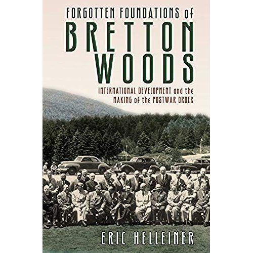 Forgotten Foundations Of Bretton Woods: International Development And The Making Of The Postwar Order