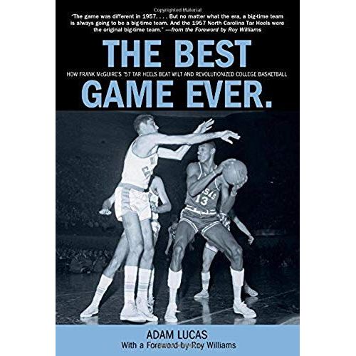 The Best Game Ever : How Frank Mcguire's '57 Tar Heels Beat Wilt And Revolutionized College Basketball