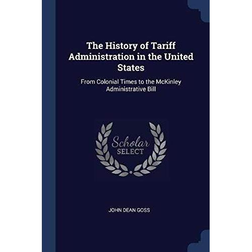 The History Of Tariff Administration In The United States: From Colonial Times To The Mckinley Administrative Bill