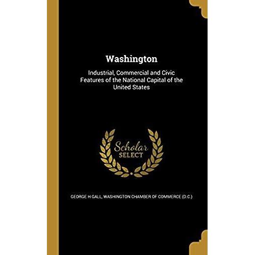 Washington: Industrial, Commercial And Civic Features Of The National Capital Of The United States