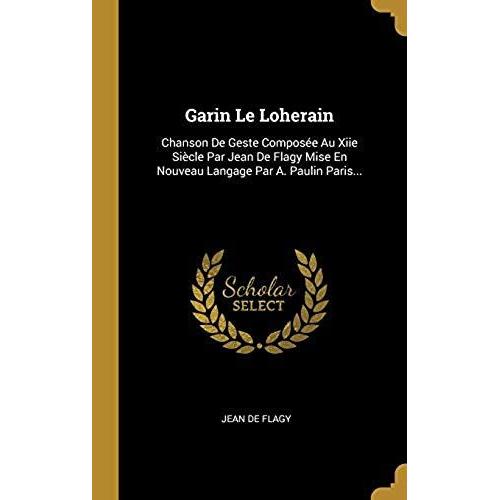 Garin Le Loherain: Chanson De Geste Compos E Au Xiie Si Cle Par Jean De Flagy Mise En Nouveau Langage Par A. Paulin Paris...