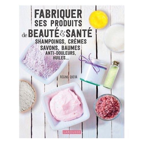 Fabriquer Ses Produits De Beauté & Santé - Shampoings, Crèmes Savons, Baumes Anti-Douleurs, Huiles