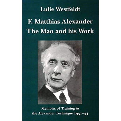 F.Matthias Alexander - The Man And His Work: Memoirs Of Training In The Alexander Technique 1931-34