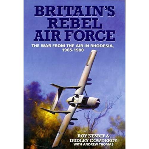 Britain's Rebel Air Force: The War From The Air In Rhodesia, 1965-1980