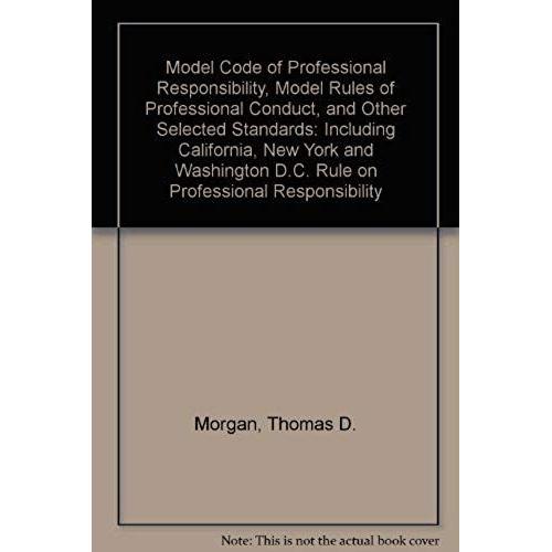 Model Code Of Professional Responsibility, Model Rules Of Professional Conduct, And Other Selected Standards: Including California, New York And Washington D.C. Rule On Professional Responsibility