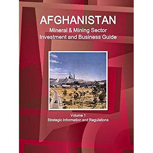 Afghanistan Mineral & Mining Sector Investment And Business Guide Volume 1 Strategic Information And Regulations