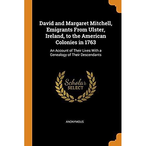 David And Margaret Mitchell, Emigrants From Ulster, Ireland, To The American Colonies In 1763: An Account Of Their Lives With A Genealogy Of Their Descendants