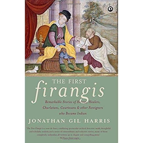 The First Firangis: Remarkable Stories Of Heroes, Healers, Charlatans, Courtesans & Other Foreigners Who Became India