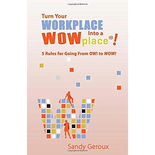 Turn Your Workplace Into A Wowplace: 5 Rules For Going From Ow! To Wow!