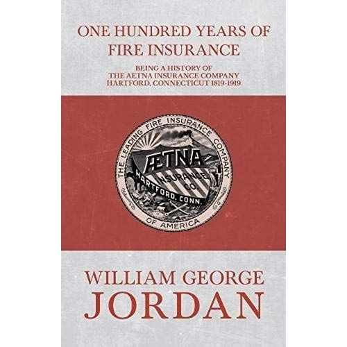 One Hundred Years Of Fire Insurance - Being A History Of The Aetna Insurance Company Hartford, Connecticut 1819-1919