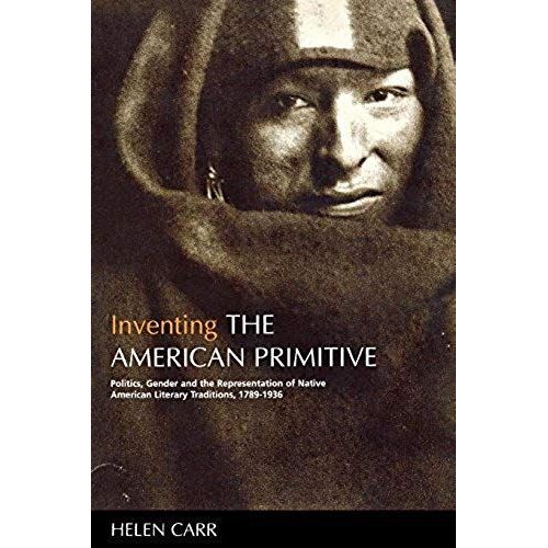 Inventing The American Primitive: Politics, Gender And The Representation Of Native American Literary Traditions, 1789-1936