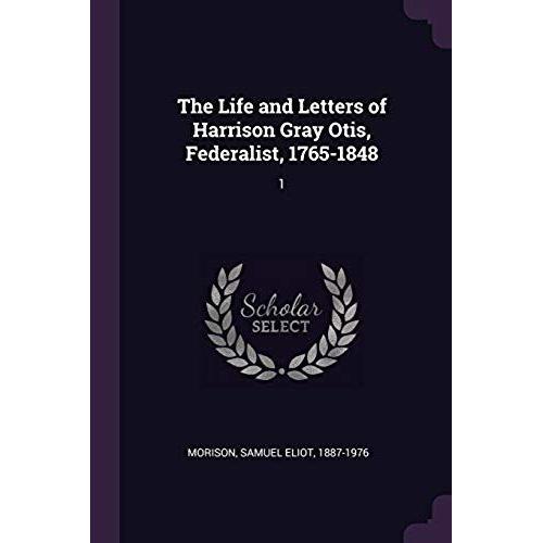 The Life And Letters Of Harrison Gray Otis, Federalist, 1765-1848: 1