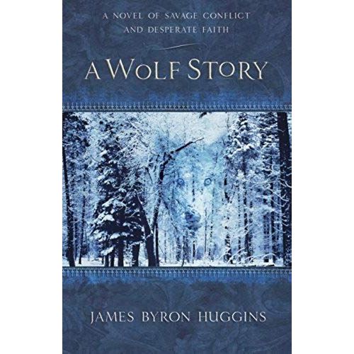 A Wolf Story: A Novel Of Savage Conflict And Desperate Faith