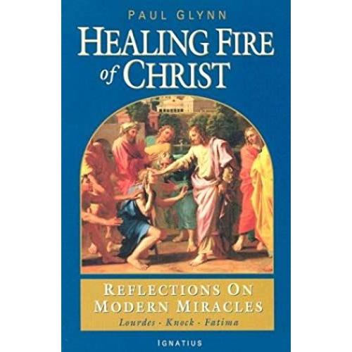 The Healing Fire Of Christ: Reflections On Modern Miracles--Knock, Lourdes, Fatima