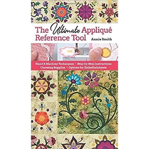 Ultimate Applique Reference Tool: Hand & Machine Techniques; Step-By-Step Instructions; Choosing Supplies; Options For Embellishments