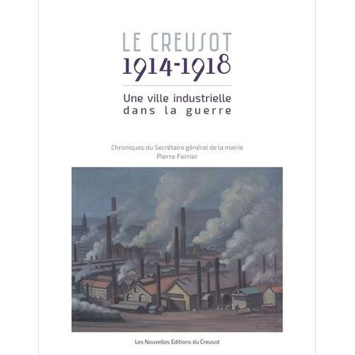 Le Creusot, 1914-1918 - Une Ville Industrielle Dans La Guerre : Chroniques Du Secrétaire Général De La Mairie, Pierre Ferrier