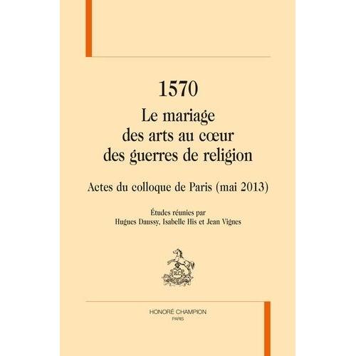1570 Le Mariage Des Arts Au Coeur Des Guerres De Religion - Actes Du Colloque De Paris (Mai 2013)