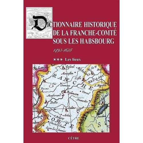 Dictionnaire Historique De La Franche-Comté Sous Les Habsbourg (1493-1678) - Tome 3, Les Lieux