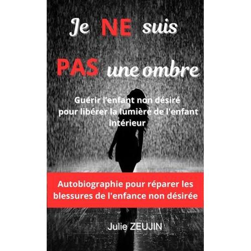 Je Ne Suis Pas Une Ombre : Guérir L'enfant Non Désiré Pour Libérer La Lumière De L'enfant Intérieur