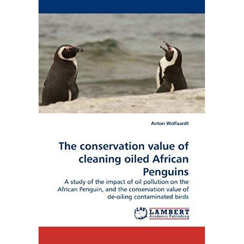 The Conservation Value Of Cleaning Oiled African Penguins: A Study Of The Impact Of Oil Pollution On The African Penguin, And The Conservation Value Of De-Oiling Contaminated Birds