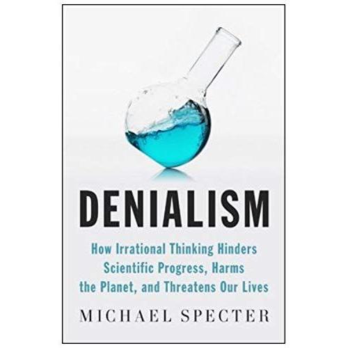 Denialism: How Irrational Thinking Hinders Scientific Progress, Harms The Planet, And Threa Tens Our Lives