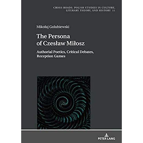 The Persona Of Czeslaw Milosz: Authorial Poetics, Critical Debates, Reception Games (Cross-Roads)