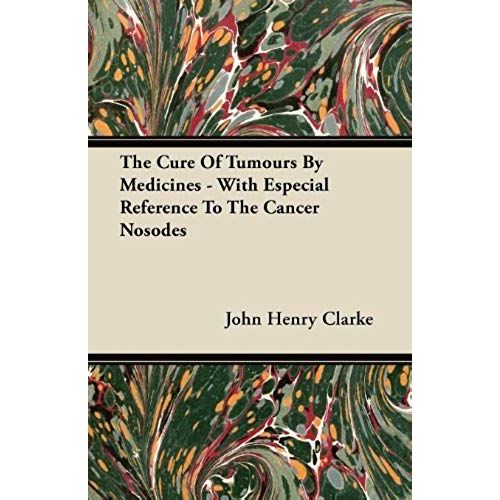 The Cure Of Tumours By Medicines - With Especial Reference To The Cancer Nosodes