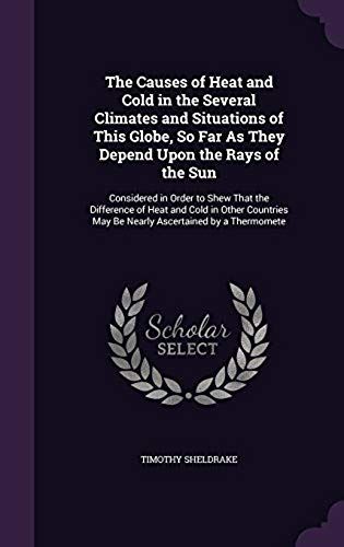 The Causes Of Heat And Cold In The Several Climates And Situations Of This Globe, So Far As They Depend Upon The Rays Of The Sun: Considered In Order To Shew That The Difference Of Heat And Cold In Ot