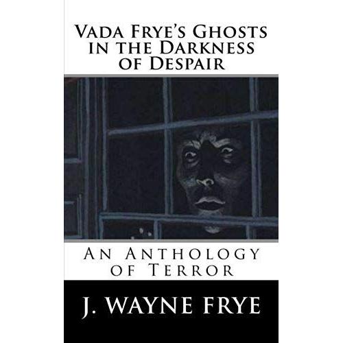 Vada Frye's Ghosts In The Darkness Of Despair: A J. Wayne Frye Anthology Of Terror