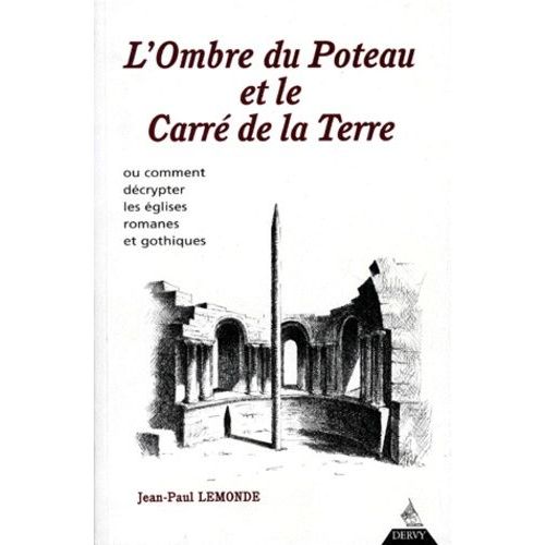 L'ombre Du Poteau Et Le Carre De La Terre - Ou Comment Décrypter Les Églises Romanes Et Gothiques
